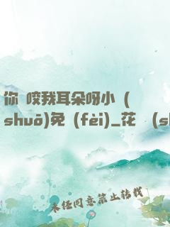 你別咬我耳朵呀小說(shuō)免費(fèi)