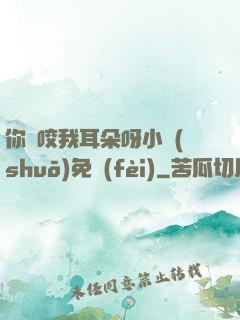 你別咬我耳朵呀小說(shuō)免費(fèi)