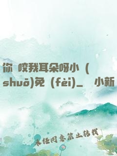 你別咬我耳朵呀小說(shuō)免費(fèi)