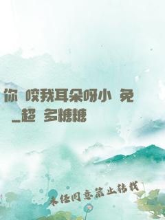你別咬我耳朵呀小說免費