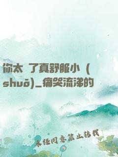 你太緊了真舒服小說(shuō)
