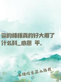 你的棒棒真的好大用了什么料