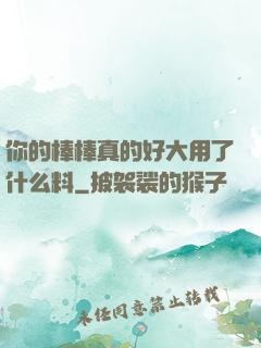 你的棒棒真的好大用了什么料