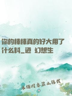你的棒棒真的好大用了什么料