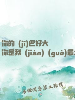 你的機(jī)巴好大你是我見(jiàn)過(guò)最大的