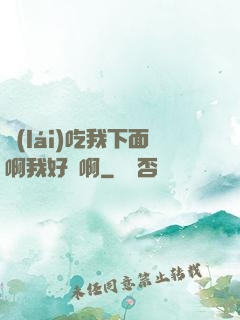 來(lái)吃我下面啊我好騷啊