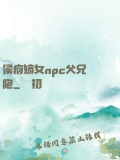 侯府嫡女npc父兄開胞