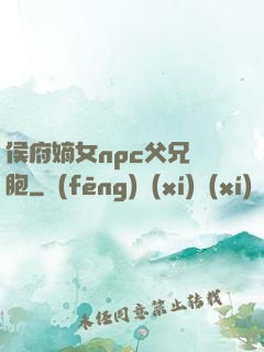 侯府嫡女npc父兄開胞