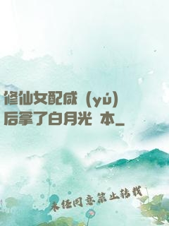 修仙女配咸魚(yú)后拿了白月光劇本