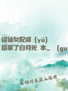 修仙女配咸魚(yú)后拿了白月光劇本