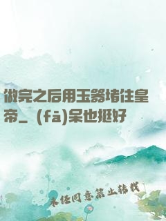 做完之后用玉器堵住皇帝