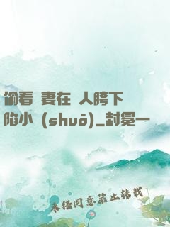 偷看嬌妻在別人胯下淪陷小說(shuō)