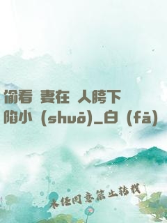 偷看嬌妻在別人胯下淪陷小說(shuō)
