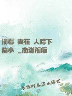 偷看嬌妻在別人胯下淪陷小說
