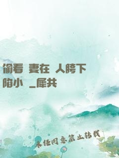 偷看嬌妻在別人胯下淪陷小說