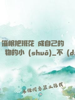 催眠把班花變成自己的寵物的小說(shuō)