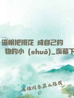 催眠把班花變成自己的寵物的小說(shuō)