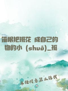 催眠把班花變成自己的寵物的小說(shuō)