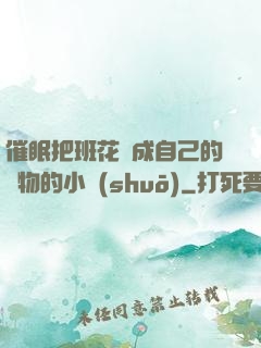 催眠把班花變成自己的寵物的小說(shuō)