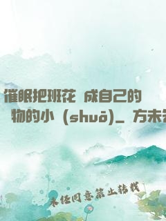 催眠把班花變成自己的寵物的小說(shuō)
