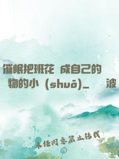 催眠把班花變成自己的寵物的小說(shuō)