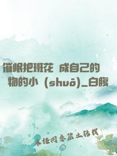 催眠把班花變成自己的寵物的小說(shuō)