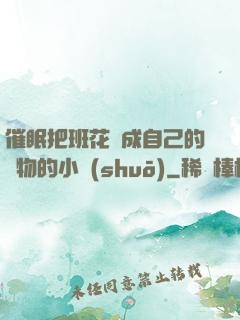 催眠把班花變成自己的寵物的小說(shuō)