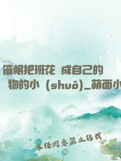 催眠把班花變成自己的寵物的小說(shuō)