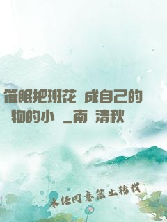 催眠把班花變成自己的寵物的小說