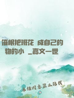 催眠把班花變成自己的寵物的小說