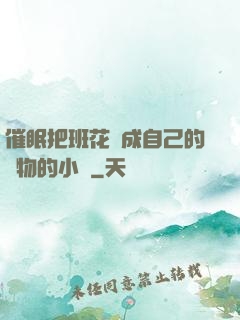 催眠把班花變成自己的寵物的小說