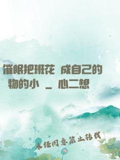催眠把班花變成自己的寵物的小說
