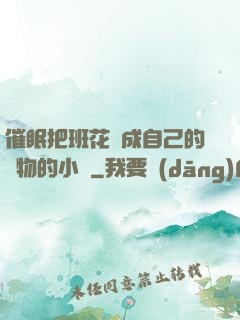 催眠把班花變成自己的寵物的小說