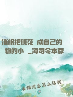 催眠把班花變成自己的寵物的小說