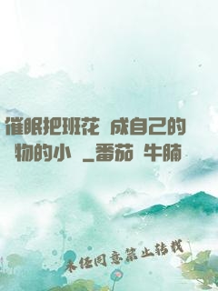 催眠把班花變成自己的寵物的小說