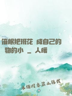 催眠把班花變成自己的寵物的小說