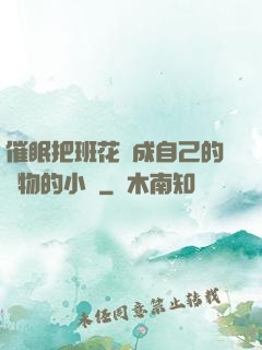 催眠把班花變成自己的寵物的小說