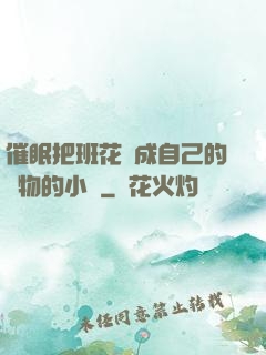 催眠把班花變成自己的寵物的小說