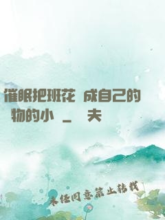 催眠把班花變成自己的寵物的小說