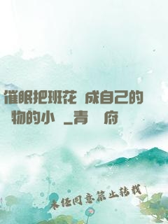 催眠把班花變成自己的寵物的小說