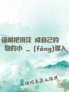 催眠把班花變成自己的寵物的小說