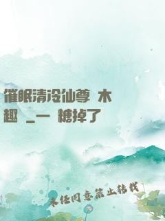 催眠清冷仙尊騎木驢筆趣閣