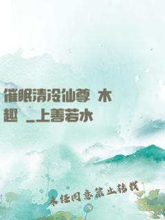 催眠清冷仙尊騎木驢筆趣閣