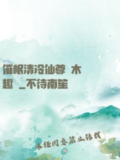 催眠清冷仙尊騎木驢筆趣閣