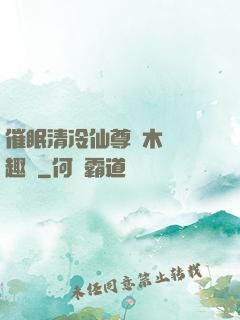 催眠清冷仙尊騎木驢筆趣閣