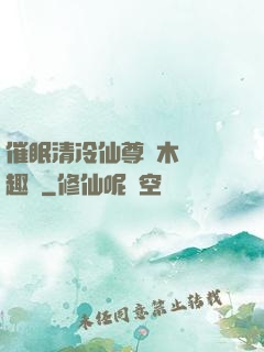 催眠清冷仙尊騎木驢筆趣閣