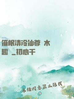 催眠清冷仙尊騎木驢筆趣閣