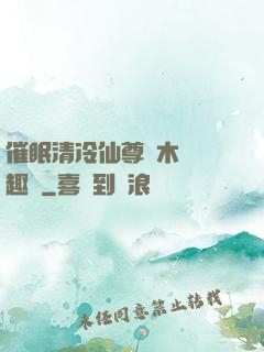 催眠清冷仙尊騎木驢筆趣閣