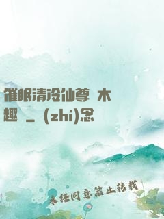催眠清冷仙尊騎木驢筆趣閣