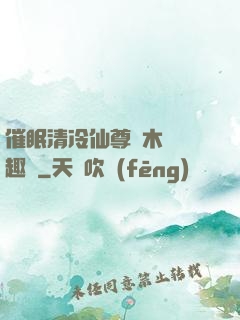 催眠清冷仙尊騎木驢筆趣閣